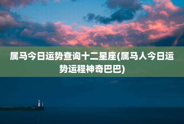 属马今日运势查询十二星座(属马人今日运势运程神奇巴巴)