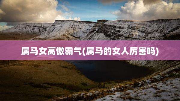 属马女高傲霸气(属马的女人厉害吗)