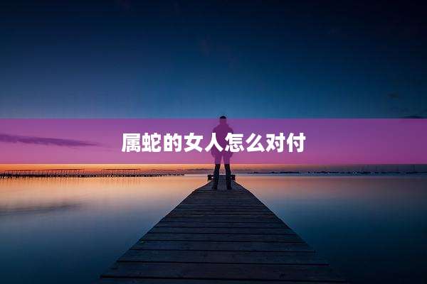 属蛇的女人怎么对付