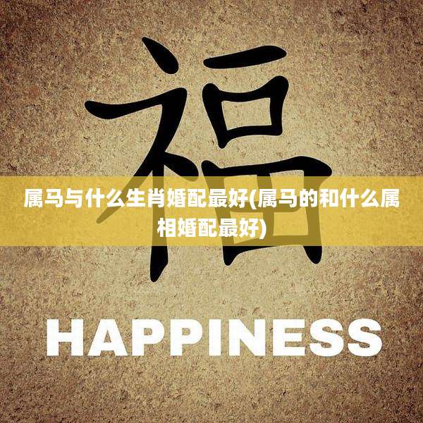 属马与什么生肖婚配最好(属马的和什么属相婚配最好)