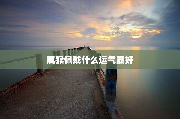 属猴佩戴什么运气最好