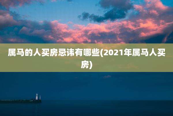 属马的人买房忌讳有哪些(2021年属马人买房)