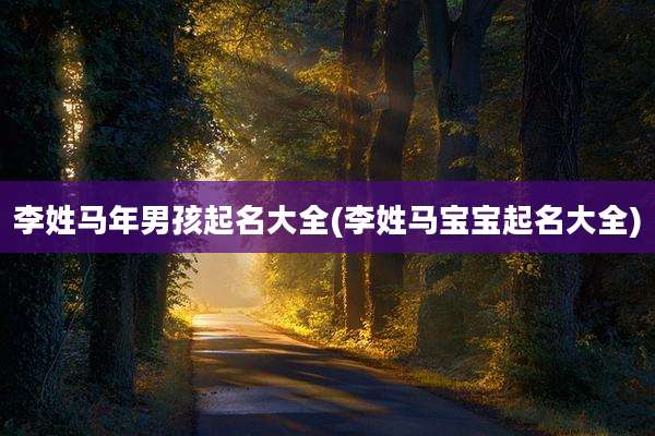 李姓马年男孩起名大全(李姓马宝宝起名大全)