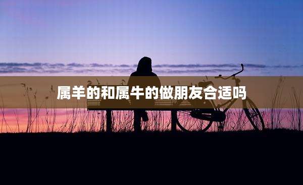 属羊的和属牛的做朋友合适吗