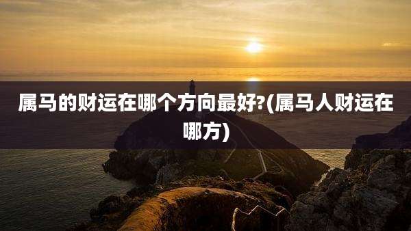 属马的财运在哪个方向最好?(属马人财运在哪方)