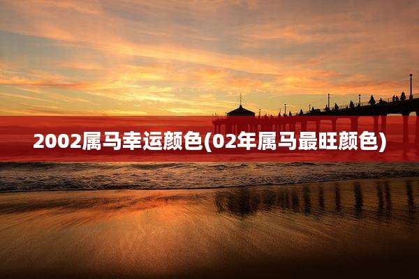 2002属马幸运颜色(02年属马最旺颜色)