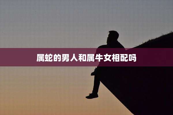 属蛇的男人和属牛女相配吗