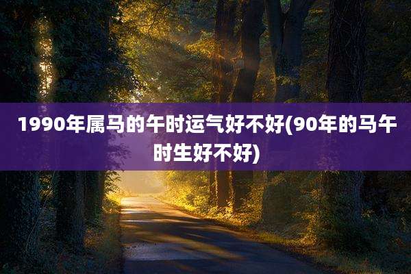 1990年属马的午时运气好不好(90年的马午时生好不好)