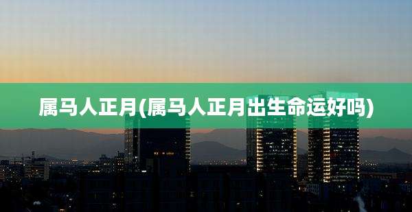 属马人正月(属马人正月出生命运好吗)