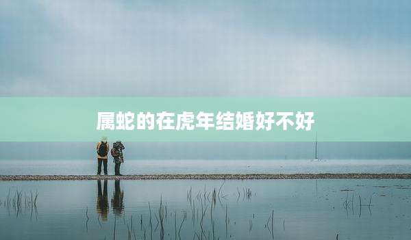 属蛇的在虎年结婚好不好