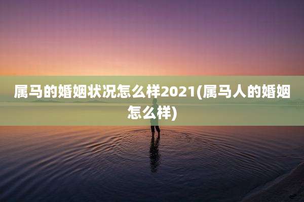 属马的婚姻状况怎么样2021(属马人的婚姻怎么样)