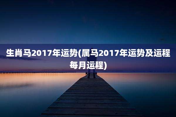 生肖马2017年运势(属马2017年运势及运程每月运程)