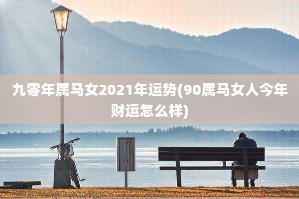 九零年属马女2021年运势(90属马女人今年财运怎么样)