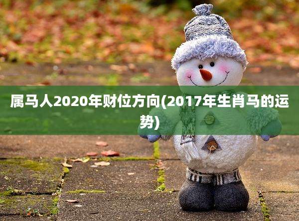 属马人2020年财位方向(2017年生肖马的运势)