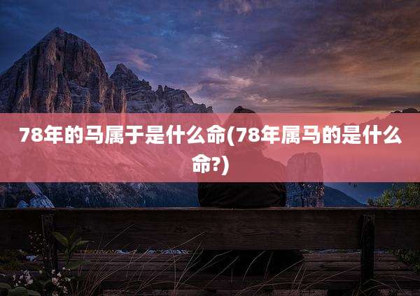 78年的马属于是什么命(78年属马的是什么命?)