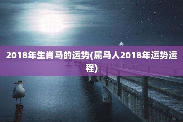2018年生肖马的运势(属马人2018年运势运程)