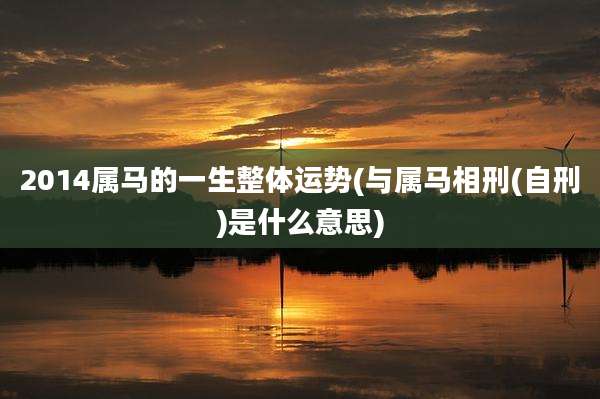 2014属马的一生整体运势(与属马相刑(自刑)是什么意思)