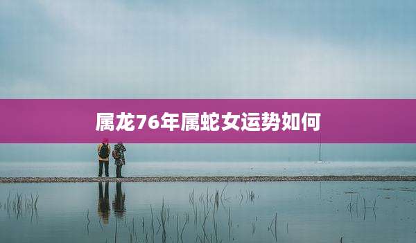 属龙76年属蛇女运势如何