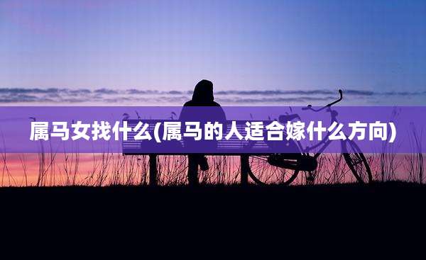 属马女找什么(属马的人适合嫁什么方向)