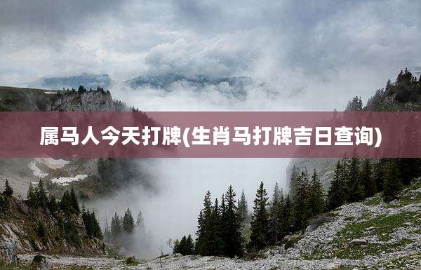 属马人今天打牌(生肖马打牌吉日查询)