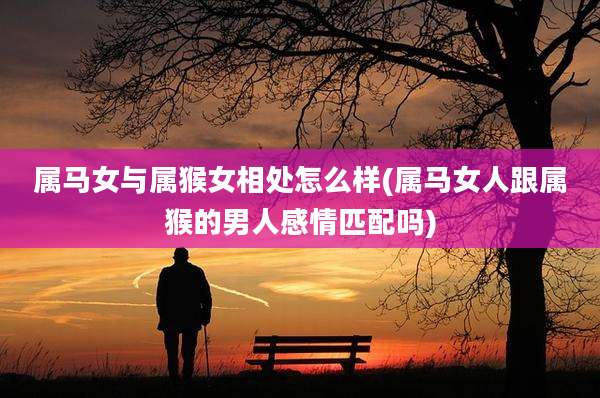 属马女与属猴女相处怎么样(属马女人跟属猴的男人感情匹配吗)