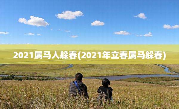 2021属马人躲春(2021年立春属马躲春)