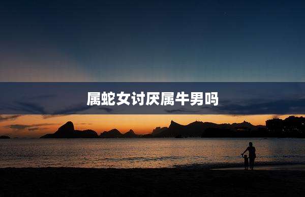 属蛇女讨厌属牛男吗