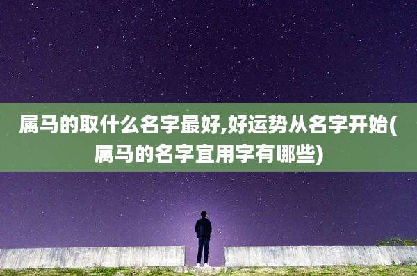 属马的取什么名字最好,好运势从名字开始(属马的名字宜用字有哪些)