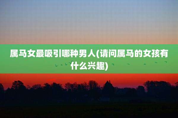 属马女最吸引哪种男人(请问属马的女孩有什么兴趣)