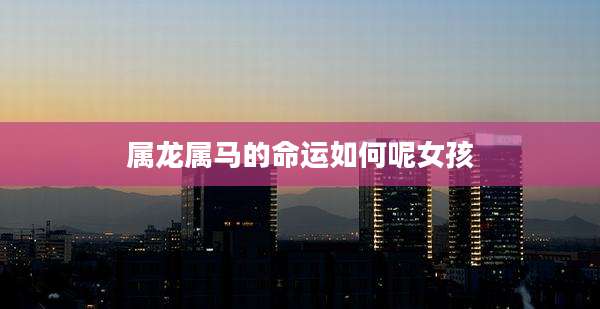 属龙属马的命运如何呢女孩