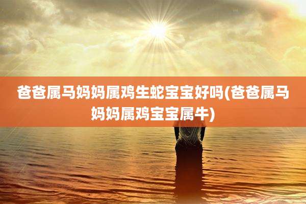 爸爸属马妈妈属鸡生蛇宝宝好吗(爸爸属马妈妈属鸡宝宝属牛)