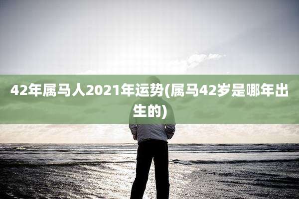 42年属马人2021年运势(属马42岁是哪年出生的)
