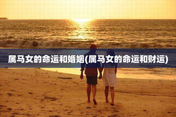 属马女的命运和婚姻(属马女的命运和财运)
