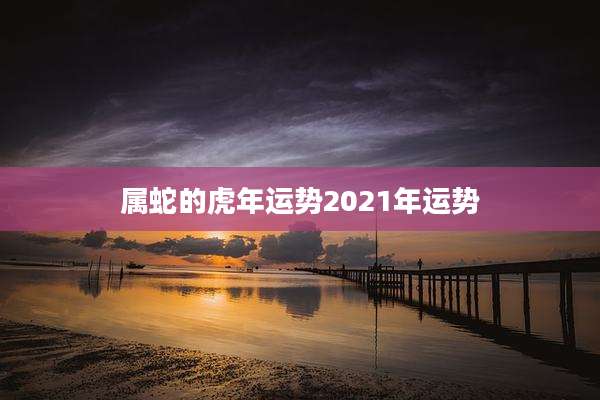 属蛇的虎年运势2021年运势