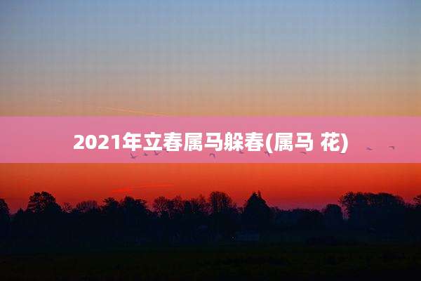 2021年立春属马躲春(属马 花)