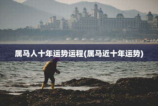 属马人十年运势运程(属马近十年运势)