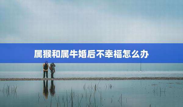 属猴和属牛婚后不幸福怎么办