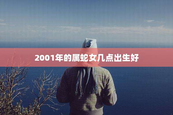 2001年的属蛇女几点出生好