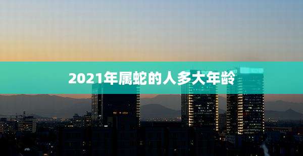 2021年属蛇的人多大年龄