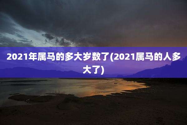 2021年属马的多大岁数了(2021属马的人多大了)