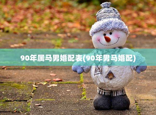 90年属马男婚配表(90年男马婚配)