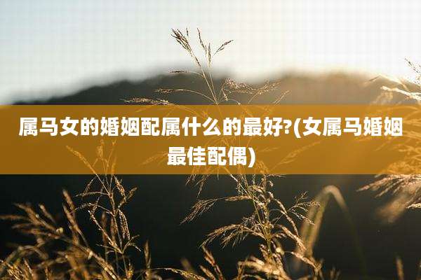 属马女的婚姻配属什么的最好?(女属马婚姻最佳配偶)