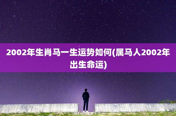 2002年生肖马一生运势如何(属马人2002年出生命运)