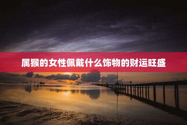 属猴的女性佩戴什么饰物的财运旺盛