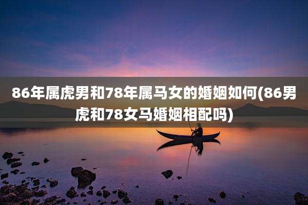 86年属虎男和78年属马女的婚姻如何(86男虎和78女马婚姻相配吗)