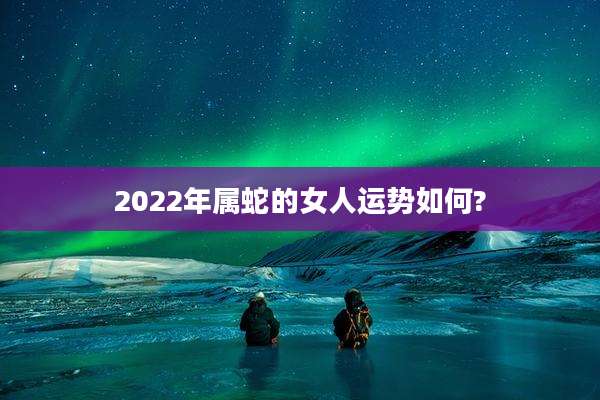 2022年属蛇的女人运势如何?