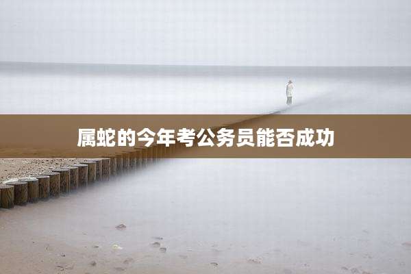 属蛇的今年考公务员能否成功