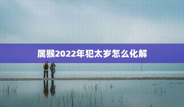 属猴2022年犯太岁怎么化解