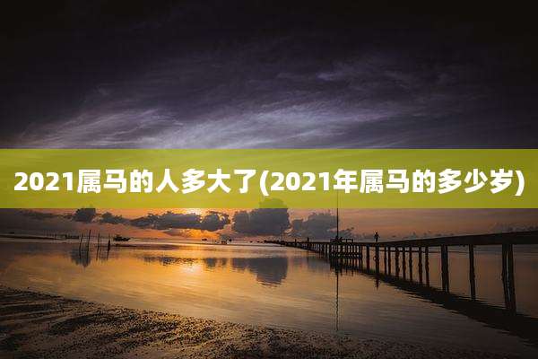 2021属马的人多大了(2021年属马的多少岁)