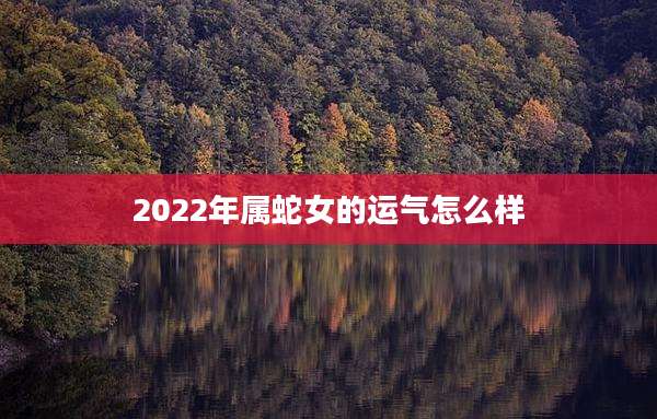 2022年属蛇女的运气怎么样